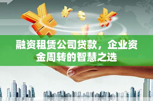 平乐融资租赁公司贷款，企业资金周转的智慧之选
