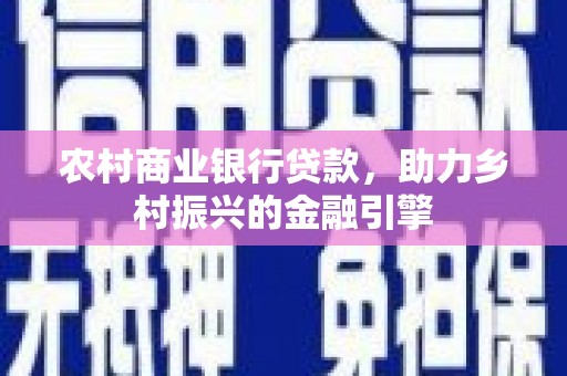 平乐农村商业银行贷款，助力乡村振兴的金融引擎