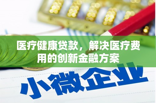 平乐医疗健康贷款，解决医疗费用的创新金融方案