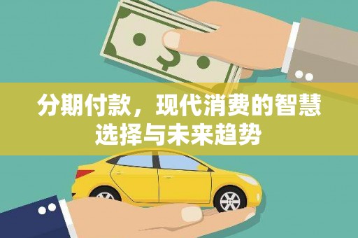 平乐分期付款，现代消费的智慧选择与未来趋势