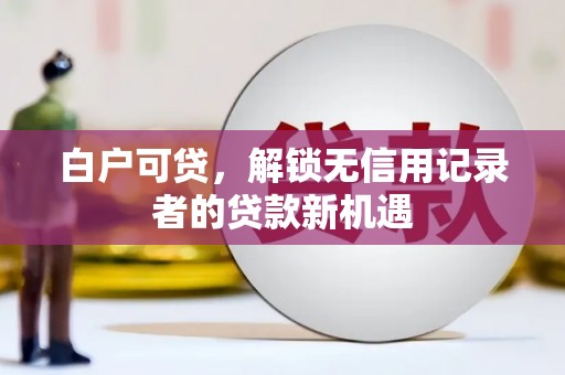 平乐白户可贷，解锁无信用记录者的贷款新机遇