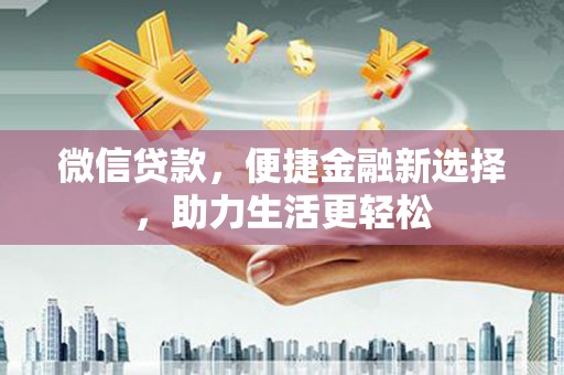平乐微信贷款，便捷金融新选择，助力生活更轻松