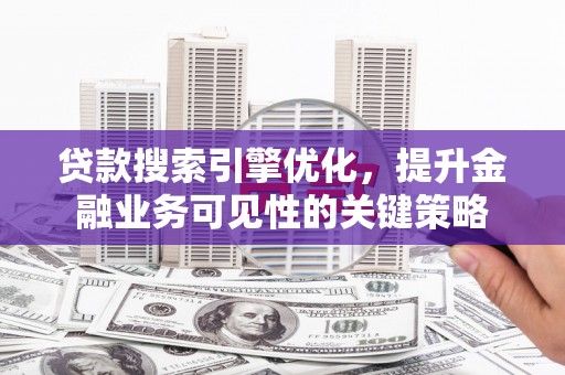 平乐贷款搜索引擎优化，提升金融业务可见性的关键策略