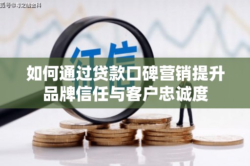 平乐如何通过贷款口碑营销提升品牌信任与客户忠诚度
