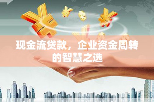 平乐现金流贷款，企业资金周转的智慧之选