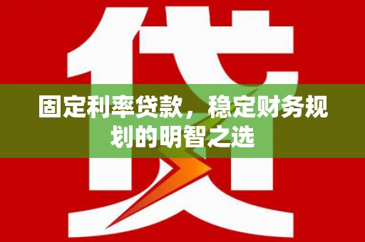 平乐固定利率贷款，稳定财务规划的明智之选
