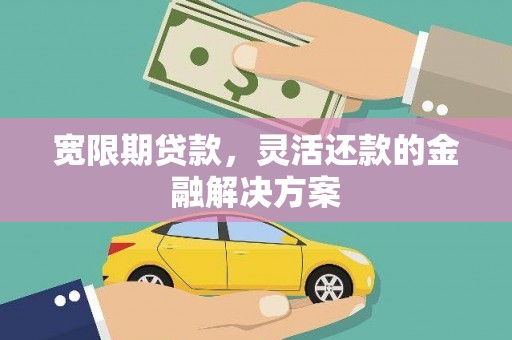 平乐宽限期贷款，灵活还款的金融解决方案