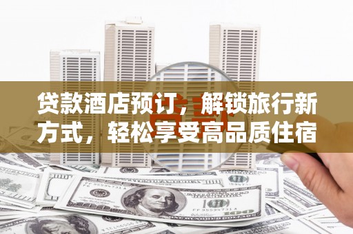 平乐贷款酒店预订，解锁旅行新方式，轻松享受高品质住宿