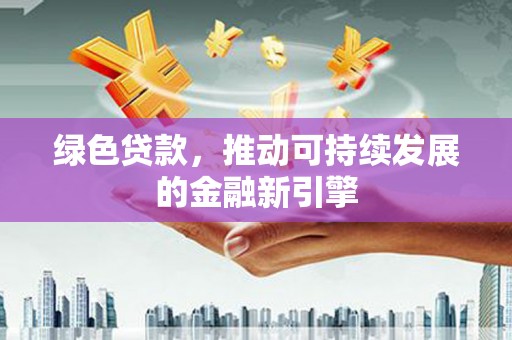 平乐绿色贷款，推动可持续发展的金融新引擎