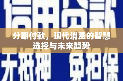 平乐分期付款，现代消费的智慧选择与未来趋势