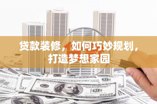 平乐贷款装修，如何巧妙规划，打造梦想家园