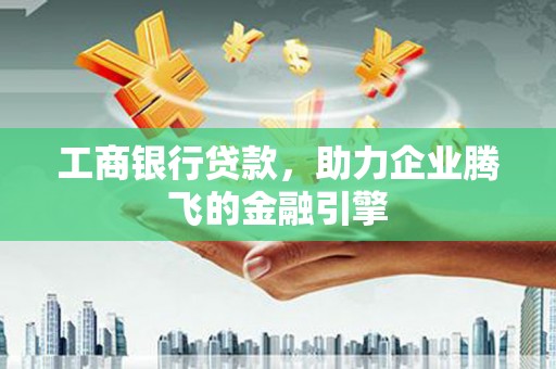 平乐工商银行贷款，助力企业腾飞的金融引擎