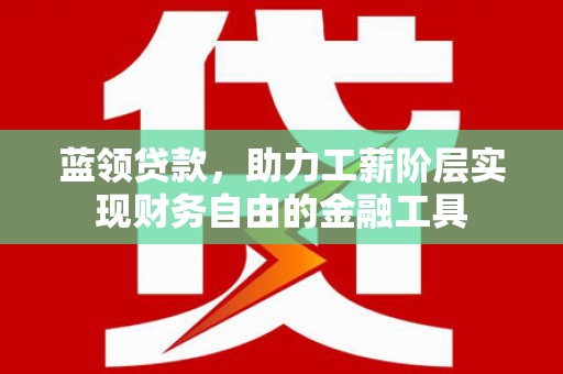 平乐蓝领贷款，助力工薪阶层实现财务自由的金融工具