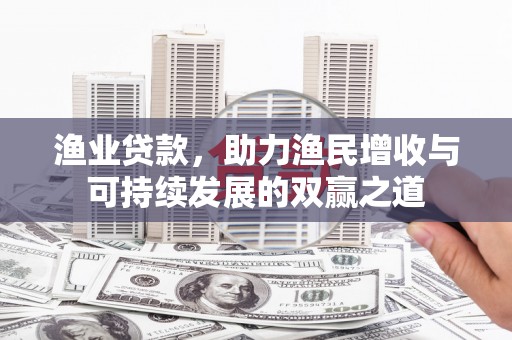 平乐渔业贷款，助力渔民增收与可持续发展的双赢之道