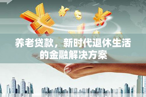 平乐养老贷款，新时代退休生活的金融解决方案