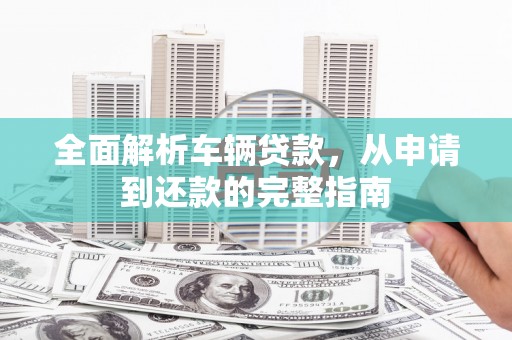 平乐全面解析车辆贷款，从申请到还款的完整指南