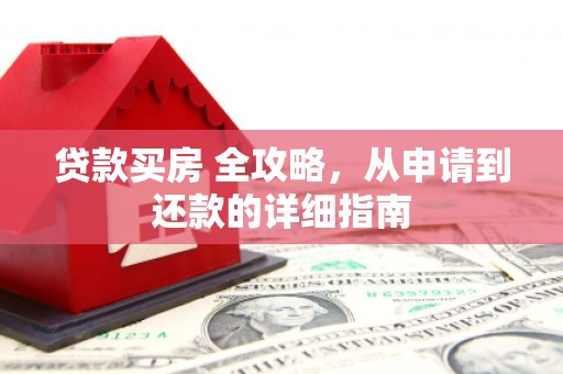 平乐贷款买房 全攻略，从申请到还款的详细指南