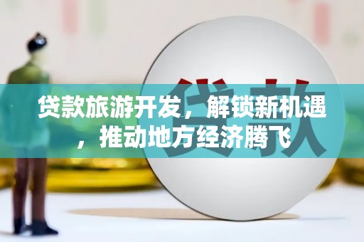 平乐贷款旅游开发，解锁新机遇，推动地方经济腾飞