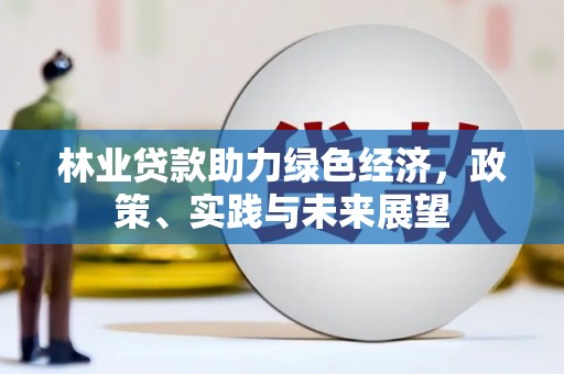 平乐林业贷款助力绿色经济，政策、实践与未来展望
