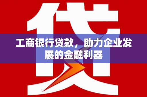 平乐工商银行贷款，助力企业发展的金融利器