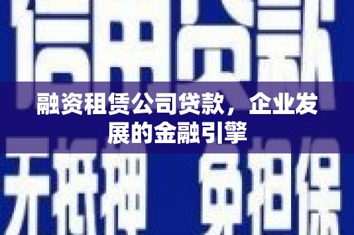 平乐融资租赁公司贷款，企业发展的金融引擎