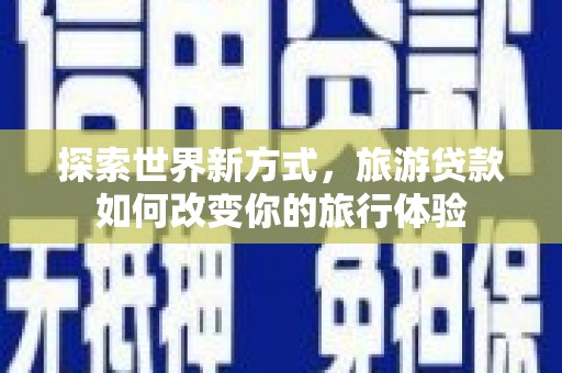 平乐探索世界新方式，旅游贷款如何改变你的旅行体验